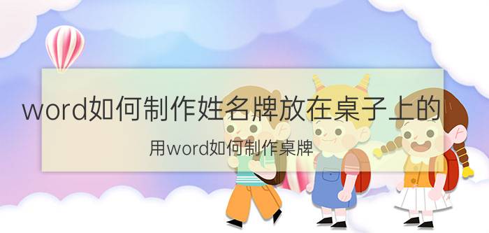 word如何制作姓名牌放在桌子上的 用word如何制作桌牌？